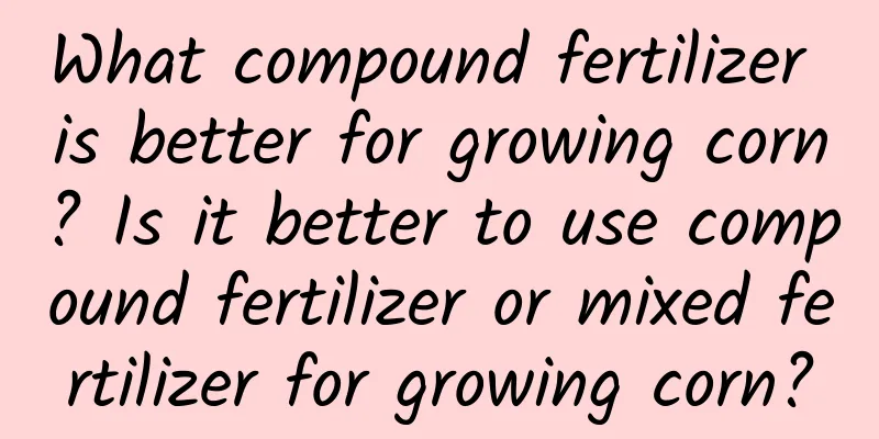 What compound fertilizer is better for growing corn? Is it better to use compound fertilizer or mixed fertilizer for growing corn?