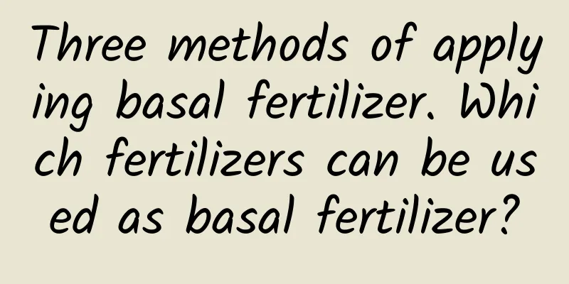 Three methods of applying basal fertilizer. Which fertilizers can be used as basal fertilizer?