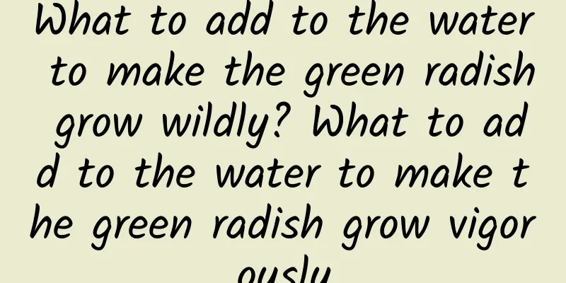 What to add to the water to make the green radish grow wildly? What to add to the water to make the green radish grow vigorously