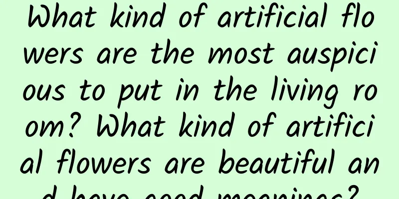 What kind of artificial flowers are the most auspicious to put in the living room? What kind of artificial flowers are beautiful and have good meanings?