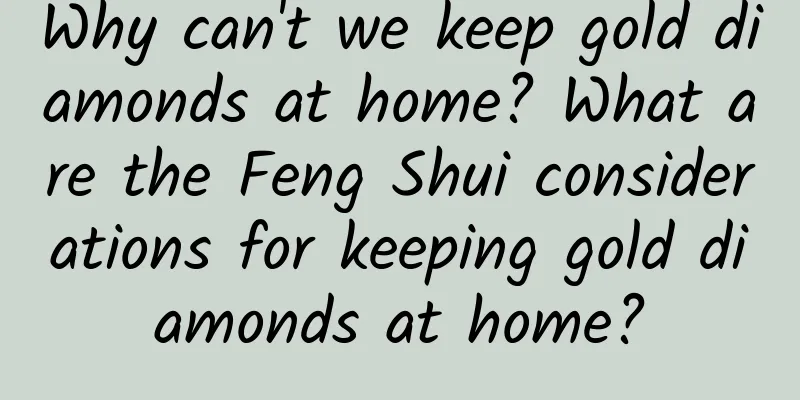Why can't we keep gold diamonds at home? What are the Feng Shui considerations for keeping gold diamonds at home?