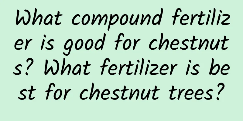 What compound fertilizer is good for chestnuts? What fertilizer is best for chestnut trees?