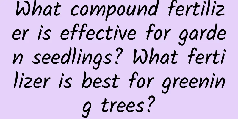 What compound fertilizer is effective for garden seedlings? What fertilizer is best for greening trees?