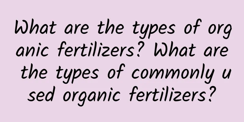 What are the types of organic fertilizers? What are the types of commonly used organic fertilizers?