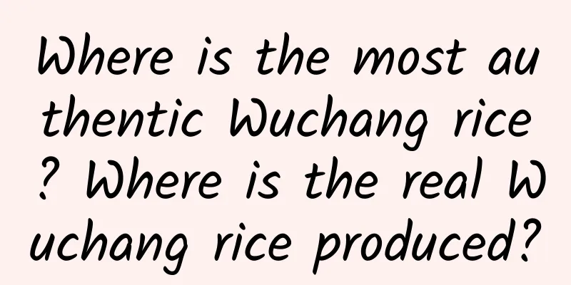 Where is the most authentic Wuchang rice? Where is the real Wuchang rice produced?