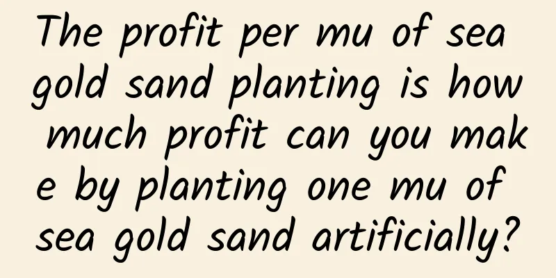 The profit per mu of sea gold sand planting is how much profit can you make by planting one mu of sea gold sand artificially?