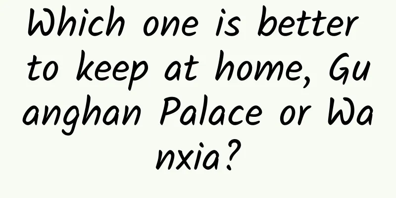Which one is better to keep at home, Guanghan Palace or Wanxia?