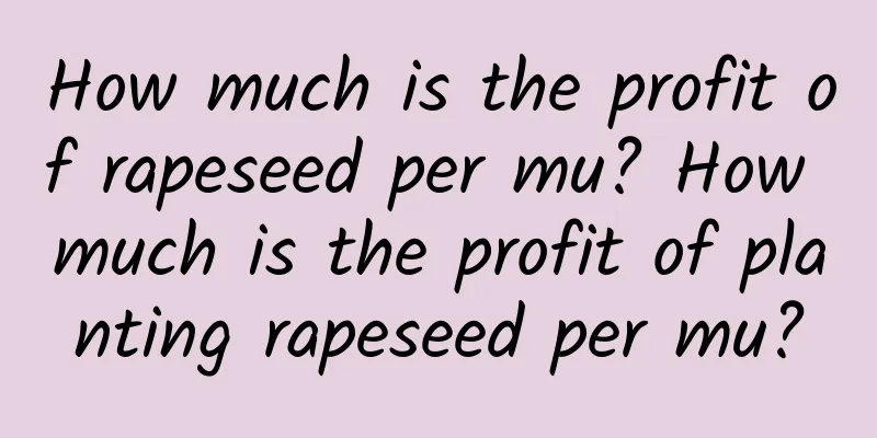 How much is the profit of rapeseed per mu? How much is the profit of planting rapeseed per mu?
