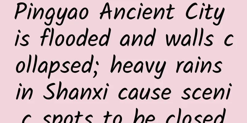 Pingyao Ancient City is flooded and walls collapsed; heavy rains in Shanxi cause scenic spots to be closed