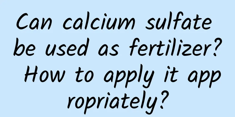 Can calcium sulfate be used as fertilizer? How to apply it appropriately?