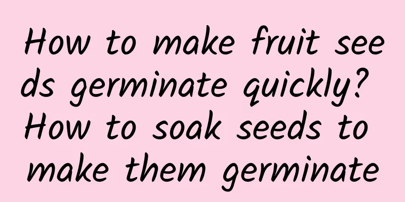 How to make fruit seeds germinate quickly? How to soak seeds to make them germinate
