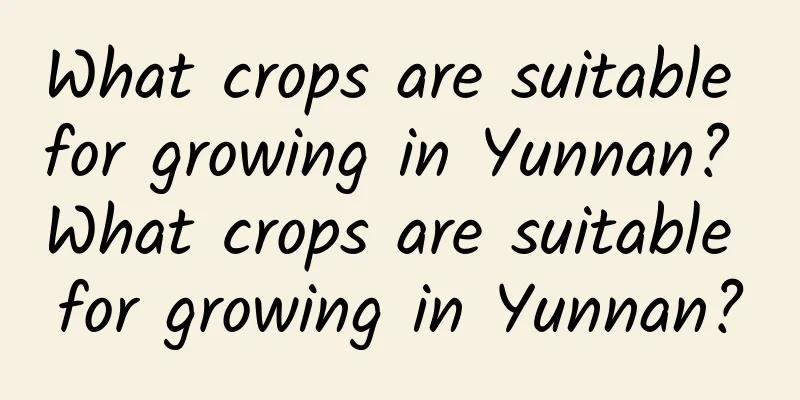 What crops are suitable for growing in Yunnan? What crops are suitable for growing in Yunnan?