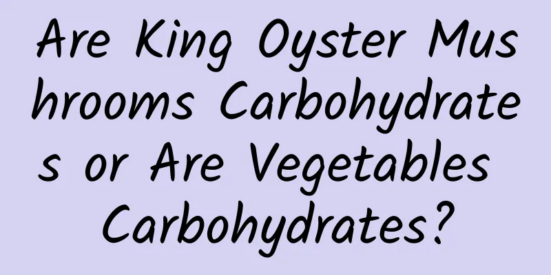Are King Oyster Mushrooms Carbohydrates or Are Vegetables Carbohydrates?