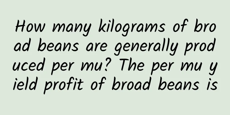 How many kilograms of broad beans are generally produced per mu? The per mu yield profit of broad beans is