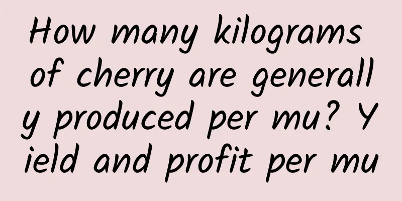 How many kilograms of cherry are generally produced per mu? Yield and profit per mu