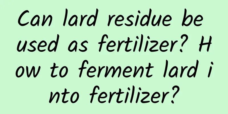 Can lard residue be used as fertilizer? How to ferment lard into fertilizer?