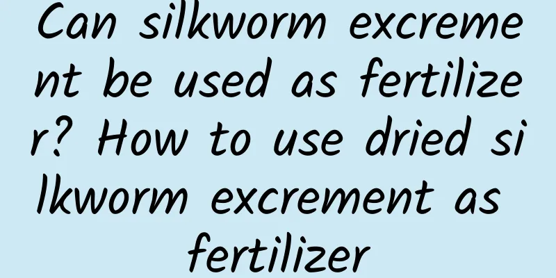 Can silkworm excrement be used as fertilizer? How to use dried silkworm excrement as fertilizer