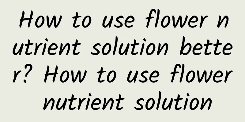 How to use flower nutrient solution better? How to use flower nutrient solution