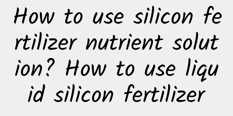How to use silicon fertilizer nutrient solution? How to use liquid silicon fertilizer