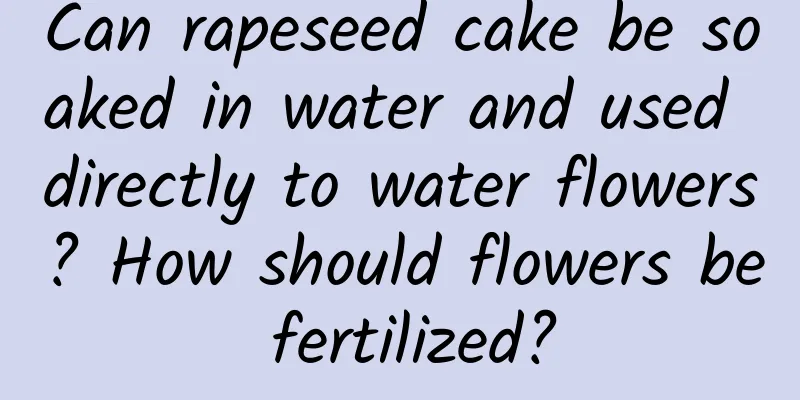 Can rapeseed cake be soaked in water and used directly to water flowers? How should flowers be fertilized?