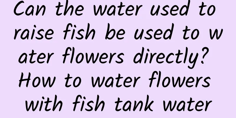 Can the water used to raise fish be used to water flowers directly? How to water flowers with fish tank water