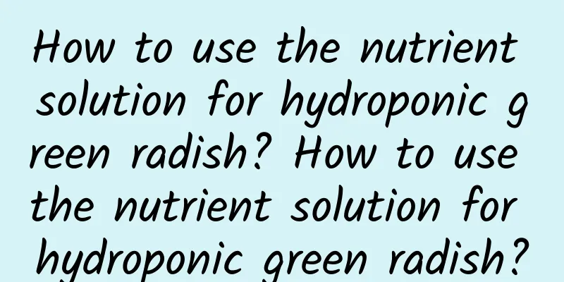 How to use the nutrient solution for hydroponic green radish? How to use the nutrient solution for hydroponic green radish?