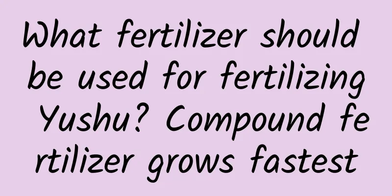 What fertilizer should be used for fertilizing Yushu? Compound fertilizer grows fastest