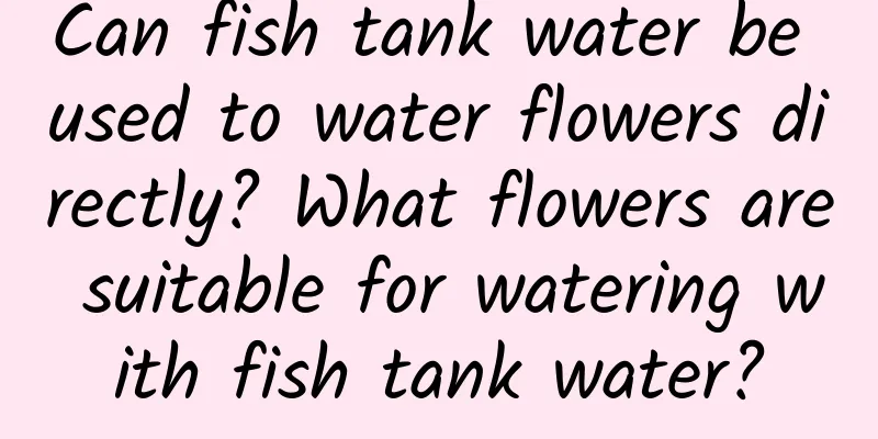 Can fish tank water be used to water flowers directly? What flowers are suitable for watering with fish tank water?