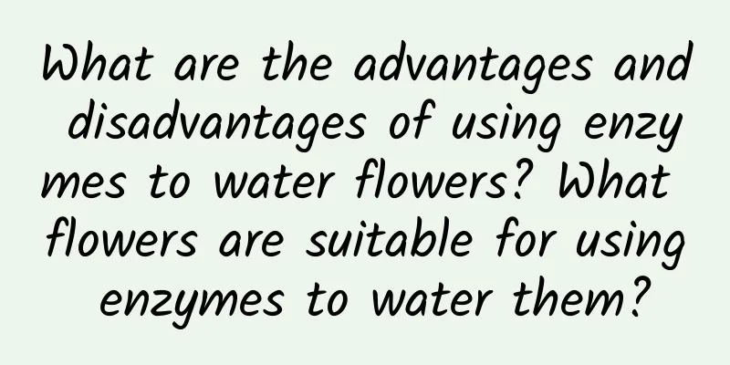 What are the advantages and disadvantages of using enzymes to water flowers? What flowers are suitable for using enzymes to water them?