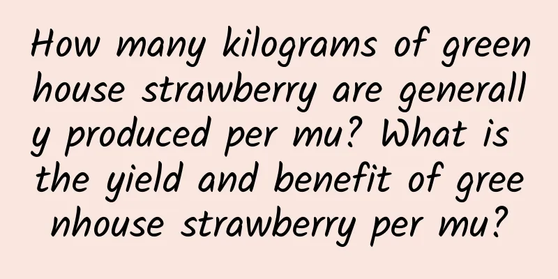 How many kilograms of greenhouse strawberry are generally produced per mu? What is the yield and benefit of greenhouse strawberry per mu?