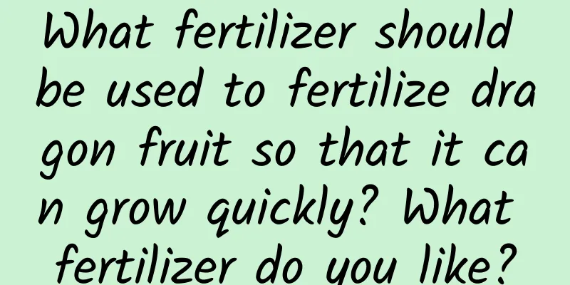 What fertilizer should be used to fertilize dragon fruit so that it can grow quickly? What fertilizer do you like?