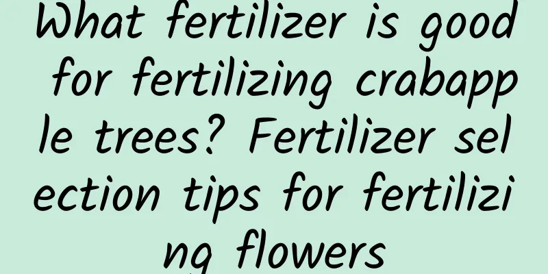 What fertilizer is good for fertilizing crabapple trees? Fertilizer selection tips for fertilizing flowers