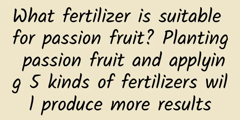 What fertilizer is suitable for passion fruit? Planting passion fruit and applying 5 kinds of fertilizers will produce more results