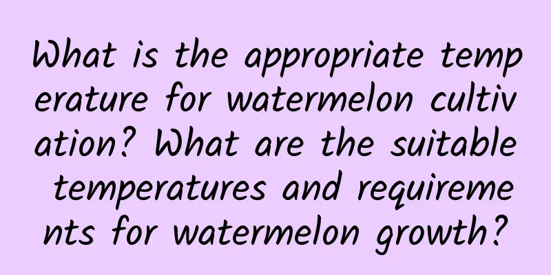 What is the appropriate temperature for watermelon cultivation? What are the suitable temperatures and requirements for watermelon growth?