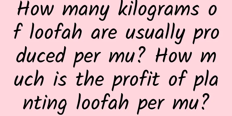 How many kilograms of loofah are usually produced per mu? How much is the profit of planting loofah per mu?