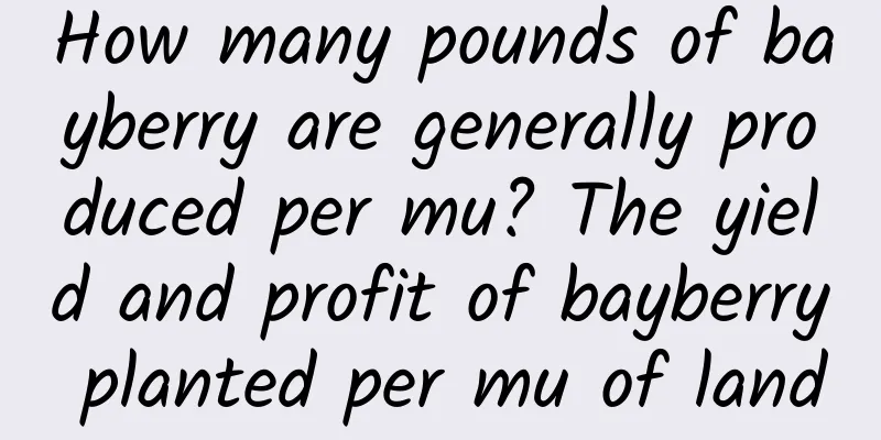 How many pounds of bayberry are generally produced per mu? The yield and profit of bayberry planted per mu of land