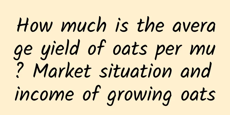 How much is the average yield of oats per mu? Market situation and income of growing oats