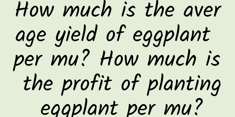 How much is the average yield of eggplant per mu? How much is the profit of planting eggplant per mu?