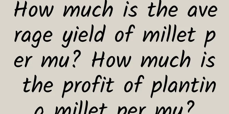 How much is the average yield of millet per mu? How much is the profit of planting millet per mu?
