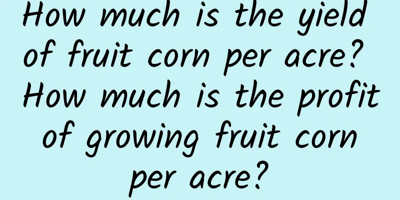 How much is the yield of fruit corn per acre? How much is the profit of growing fruit corn per acre?