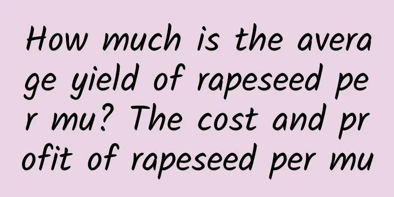 How much is the average yield of rapeseed per mu? The cost and profit of rapeseed per mu