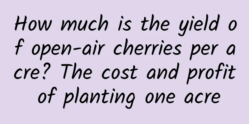 How much is the yield of open-air cherries per acre? The cost and profit of planting one acre