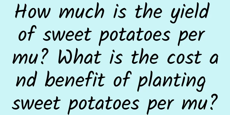 How much is the yield of sweet potatoes per mu? What is the cost and benefit of planting sweet potatoes per mu?