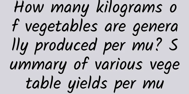 How many kilograms of vegetables are generally produced per mu? Summary of various vegetable yields per mu