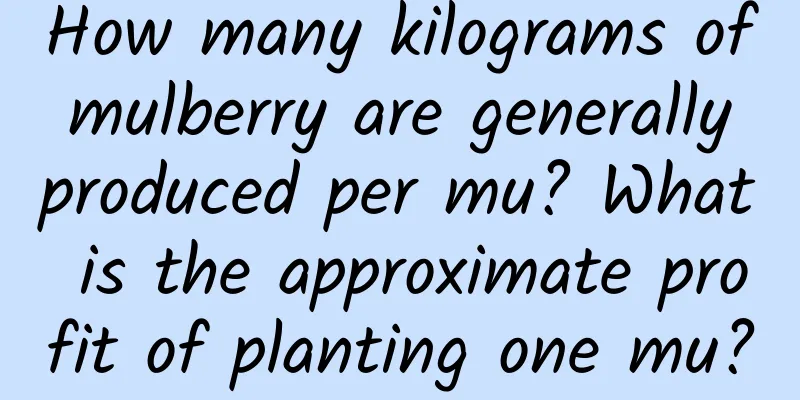 How many kilograms of mulberry are generally produced per mu? What is the approximate profit of planting one mu?