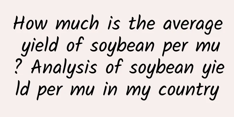 How much is the average yield of soybean per mu? Analysis of soybean yield per mu in my country