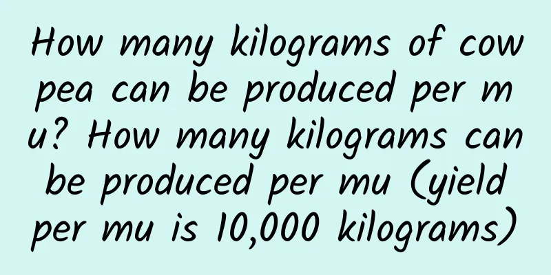 How many kilograms of cowpea can be produced per mu? How many kilograms can be produced per mu (yield per mu is 10,000 kilograms)