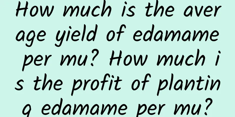 How much is the average yield of edamame per mu? How much is the profit of planting edamame per mu?
