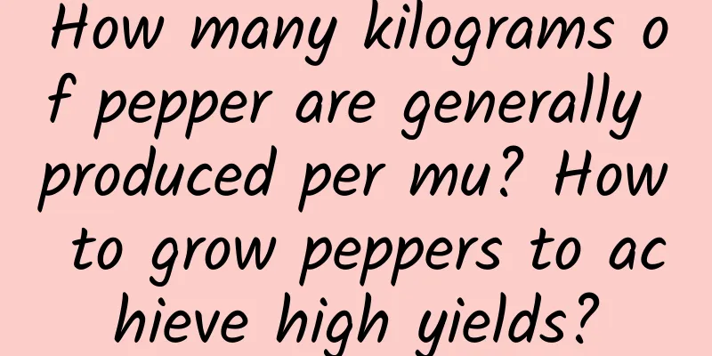 How many kilograms of pepper are generally produced per mu? How to grow peppers to achieve high yields?