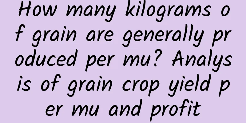 How many kilograms of grain are generally produced per mu? Analysis of grain crop yield per mu and profit